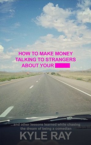 Read How To Make Money Talking To Strangers About Your _____: And Other Lessons Learned While Chasing The Dream Of Being A Comedian - Kyle Ray | PDF