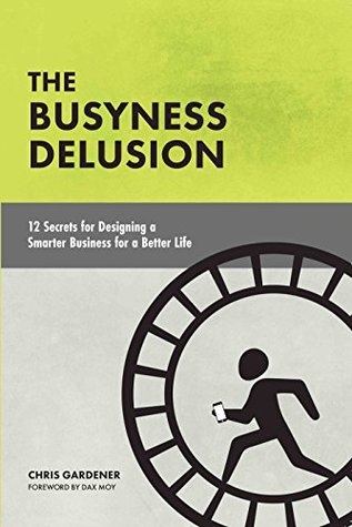 Read Online The Busyness Delusion: 12 Secrets to Designing a Smarter Business for a Better Life - Chris Gardener | PDF