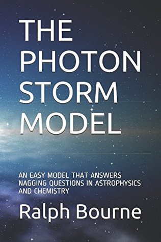 Full Download THE PHOTON STORM MODEL: AN EASY MODEL THAT ANSWERS NAGGING QUESTIONS IN ASTROPHYSICS AND CHEMISTRY (1) - Ralph Bourne file in PDF