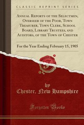 Read Annual Reports of the Selectmen, Overseer of the Poor, Town Treasurer, Town Clerk, School Board, Library Trustees, and Auditors, of the Town of Chester: For the Year Ending February 15, 1905 (Classic Reprint) - Chester New Hampshire file in ePub