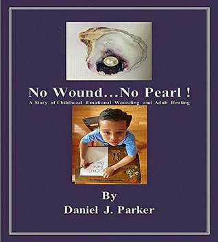 Download No WoundNo Pearl !: A Story of Childhood Emotional Wounding and Adult Healing - Daniel J. Parker | PDF