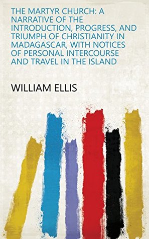 Download The Martyr Church: A Narrative of the Introduction, Progress, and Triumph of Christianity in Madagascar, with Notices of Personal Intercourse and Travel in the Island - William Ellis | PDF