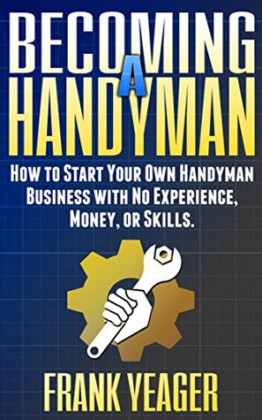 Read Becoming a Handyman: How to Start Your Own Handyman Business with No Experience, Money, or Skills - Frank Yeager | ePub