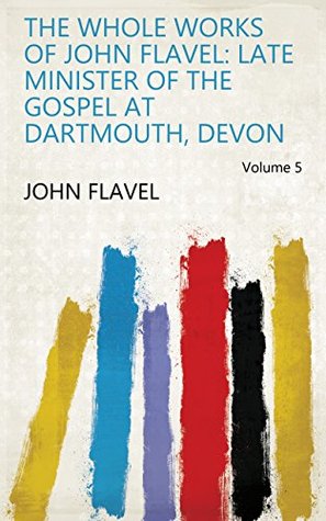 Read Online The Whole Works of John Flavel: Late Minister of the Gospel at Dartmouth, Devon Volume 5 - John Flavel | ePub