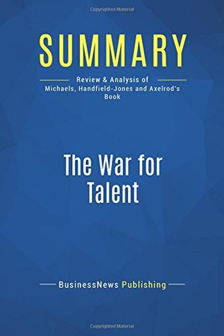 Read Summary: The War for Talent: Review and Analysis of Michaels, Handfield-Jones and Axelrod's Book - BusinessNews Publishing | ePub