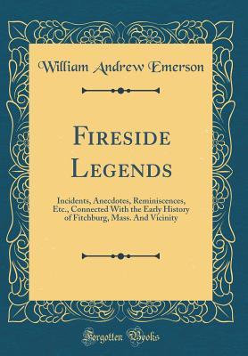 Full Download Fireside Legends: Incidents, Anecdotes, Reminiscences, Etc., Connected with the Early History of Fitchburg, Mass. and Vicinity (Classic Reprint) - William A. Emerson | ePub