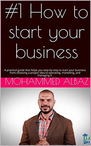 Read Online #1 How to start your business: A practical guide that helps you step-by-step to start your business from choosing a project idea to operating, marketing, and managing it. (START A BUSINESS SERIES) - Mohammed Albaz | ePub
