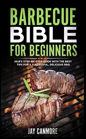 Full Download Barbecue Bible for Beginners: 2018’s Step-by-Step Guide With the Best Tips For A Successful, Delicious BBQ. - Jay Canmore file in PDF