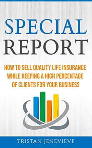 Download SPECIAL REPORT: HOW TO SELL QUALITY LIFE INSURANCE WHILE KEEPING A HIGH PERCENTAGE OF CLIENTS FOR YOUR BUSINESS - Tristan Jenevieve file in ePub