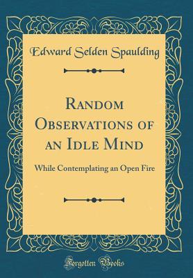 Read Random Observations of an Idle Mind: While Contemplating an Open Fire (Classic Reprint) - Edward Selden Spaulding | PDF