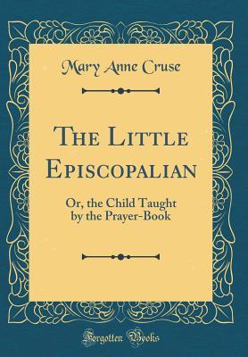 Read Online The Little Episcopalian: Or, the Child Taught by the Prayer-Book (Classic Reprint) - Mary Anne Cruse | ePub