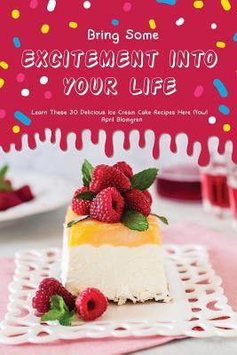 Read Bring Some Excitement Into Your Life: Learn These 30 Delicious Ice Cream Cake Recipes Here Now! - April Blomgren | ePub