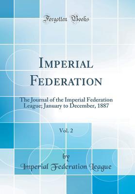 Full Download Imperial Federation, Vol. 2: The Journal of the Imperial Federation League; January to December, 1887 (Classic Reprint) - Imperial Federation League file in ePub