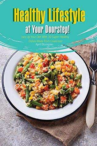 Full Download Healthy Lifestyle at Your Doorstep!: Jazz Up Your Diet With 30 Super-Healthy Dishes Made from Couscous! - April Blomgren file in ePub