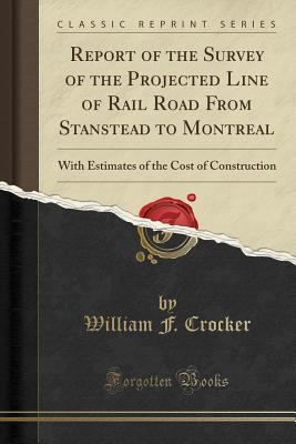 Read Online Report of the Survey of the Projected Line of Rail Road from Stanstead to Montreal: With Estimates of the Cost of Construction (Classic Reprint) - William F Crocker file in ePub