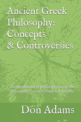 Download Ancient Greek Philosophy: Concepts and Controversies: An introduction to philosophy, and especially to the philosophers Socrates, Plato and Aristotle - Don Adams | PDF