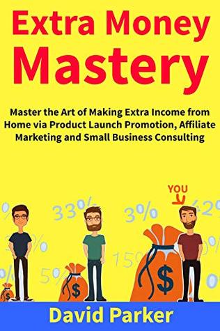 Download Extra Money Mastery: Master the Art of Making Extra Income from Home via Product Launch Promotion, Affiliate Marketing and Small Business Consulting - David Parker | ePub
