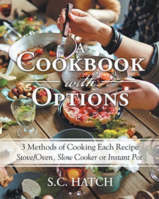 Full Download A Cookbook with Options: 3 Methods of Cooking Each Recipe Stove/Oven, Slow Cooker or Instant Pot - S C Hatch | ePub