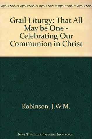 Full Download Grail Liturgy: That All May be One - Celebrating Our Communion in Christ - J.W.M. Robinson | PDF