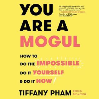 Read Online You Are a Mogul: How to Do the Impossible, Do It Yourself, and Do It Now - Tiffany Pham | PDF