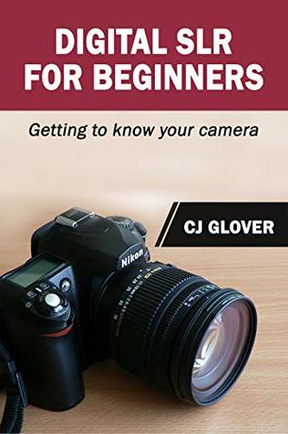 Full Download Digital SLR for Beginners: Getting to Know your Camera - C.J. Glover file in ePub