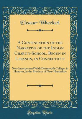 Full Download A Continuation of the Narrative of the Indian Charity-School, Begun in Lebanon, in Connecticut: Now Incorporated With Dartmouth College, in Hanover, in the Province of New-Hampshire (Classic Reprint) - Eleazar Wheelock | ePub