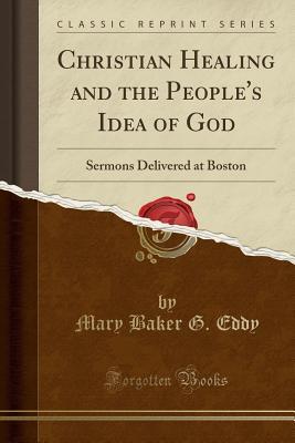 Full Download Christian Healing and the People's Idea of God: Sermons Delivered at Boston (Classic Reprint) - Mary Baker Eddy | PDF