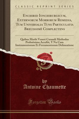 Download Enchirid Ionchirurgicum, Externorum Morborum Remedia, Tum Universalia Tuns Particulatia Breuissim� Complectens: Quibus Morbi Veneri Curandi Methodus Probatisima Acce�it, Y Na Cum Instrumentorum Et Ferramentorum Delineatione (Classic Reprint) - Antoine Chaumette | ePub