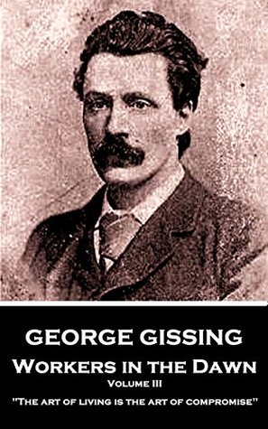 Read Online Workers in the Dawn - Volume III (of III): The art of living is the art of compromise - George Gissing file in PDF
