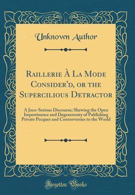 Read Raillerie � La Mode Consider'd, or the Supercilious Detractor: A Joco-Serious Discourse; Shewing the Open Impertinence and Degenerosity of Publishing Private Pecques and Controversies to the World (Classic Reprint) - Unknown file in PDF
