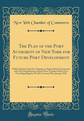 Read Online The Plan of the Port Authority of New York for Future Port Development: Public Opinion Upon Its Adoption as Expressed by Commercial and Civic Organizations and the Press Together With a Few Facts Regarding the World's Greatest Port; January 1922 - New York Chamber of Commerce file in PDF