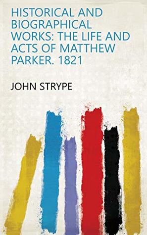 Read Historical and Biographical Works: The life and acts of Matthew Parker. 1821 - John Strype file in ePub
