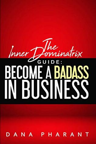 Read The Inner Dominatrix Guide: Become a Badass in Business - Dana Pharant file in ePub