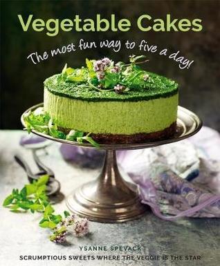 Read Online Vegetable Cakes: The Most Fun Way to Five a Day! Scrumptious Sweets Where the Veggie Is the Star - Ysanne Spevack | PDF