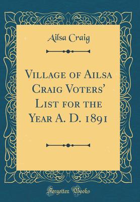 Full Download Village of Ailsa Craig Voters' List for the Year A. D. 1891 (Classic Reprint) - Ailsa Craig file in PDF