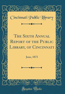 Download The Sixth Annual Report of the Public Library, of Cincinnati: June, 1873 (Classic Reprint) - Cincinnati Public Library | PDF