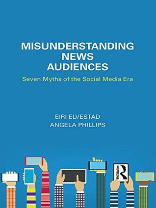 Read Misunderstanding News Audiences: Seven Myths of the Social Media Era (Communication and Society) - Eiri Elvestad | PDF