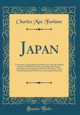 Full Download Japan: An Account, Geographical and Historical, from the Earliest Period at Which the Islands Composing This Empire Were Known to Europeans, Down to the Present Time; And the Expedition Fitted Out in the United States, Etc (Classic Reprint) - Charles MacFarlane | ePub