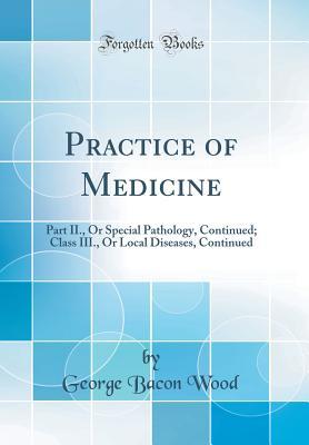 Read Online Practice of Medicine: Part II., or Special Pathology, Continued; Class III., or Local Diseases, Continued (Classic Reprint) - George Bacon Wood file in PDF
