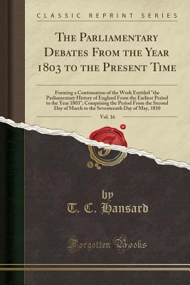 Read Online The Parliamentary Debates from the Year 1803 to the Present Time, Vol. 16: Forming a Continuation of the Work Entitled the Parliamentary History of England from the Earliest Period to the Year 1803; Comprising the Period from the Second Day of March to - Thomas Curson Hansard | ePub