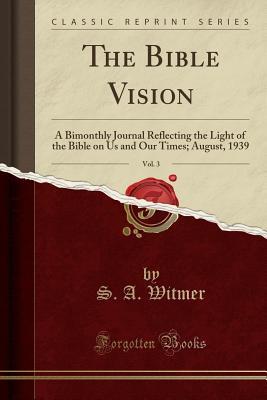 Full Download The Bible Vision, Vol. 3: A Bimonthly Journal Reflecting the Light of the Bible on Us and Our Times; August, 1939 (Classic Reprint) - S A Witmer | PDF