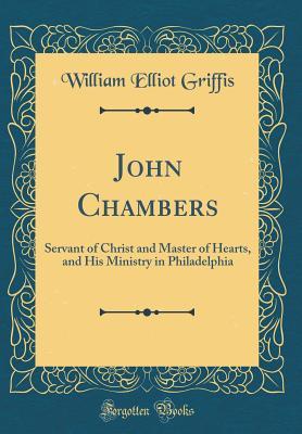 Download John Chambers: Servant of Christ and Master of Hearts, and His Ministry in Philadelphia (Classic Reprint) - William Elliot Griffis file in PDF