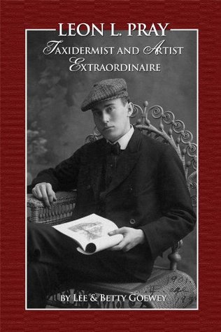Full Download Leon L. Pray: Taxidermist And Artist Extraordinaire [Hardback] - Betty Goewey | ePub