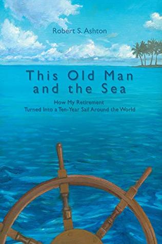 Read Online This Old Man and the Sea: How My Retirement Turned into a Ten-Year Sail Around the World - Robert S. Ashton file in ePub