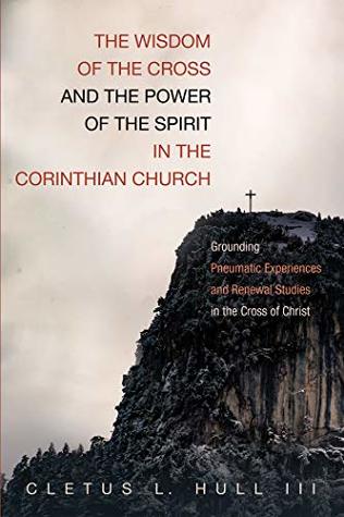 Full Download The Wisdom of the Cross and the Power of the Spirit in the Corinthian Church: Grounding Pneumatic Experiences and Renewal Studies in the Cross of Christ - Cletus L. Hull III | PDF