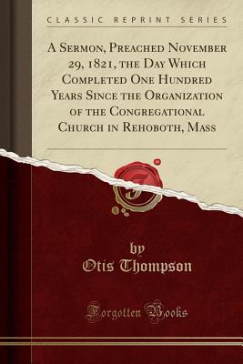 Read Online A Sermon, Preached November 29, 1821, the Day Which Completed One Hundred Years Since the Organization of the Congregational Church in Rehoboth, Mass (Classic Reprint) - Otis Thompson | ePub