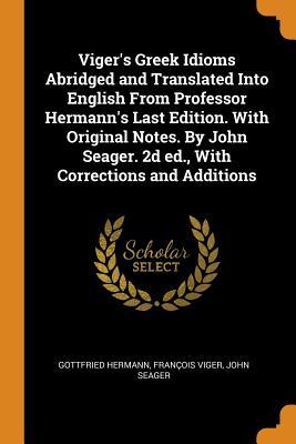 Read Online Viger's Greek Idioms Abridged and Translated Into English from Professor Hermann's Last Edition. with Original Notes. by John Seager. 2D Ed., with Corrections and Additions - Gottfried Hermann | ePub
