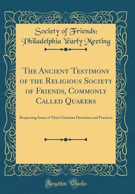 Full Download The Ancient Testimony of the Religious Society of Friends, Commonly Called Quakers: Respecting Some of Their Christian Doctrines and Practices (Classic Reprint) - Society of Friends Philadelphi Meeting file in ePub