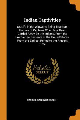 Read Online Indian Captivities: Or, Life in the Wigwam; Being True Nar- Ratives of Captives Who Have Been Carried Away Be the Indians, from the Frontier Settlements of the United States, from the Earliest Period to the Present Time - Samuel Gardner Drake | ePub