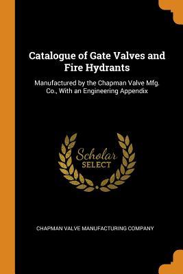 Read Catalogue of Gate Valves and Fire Hydrants: Manufactured by the Chapman Valve Mfg. Co., with an Engineering Appendix - Chapman Valve Manufacturing Company | ePub